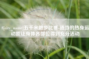 忻州五千米跑步比赛-适当的热身运动能让身体各部位得到充分活动