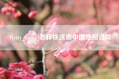 忻州怎样快速画中国地图省级