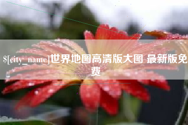 忻州世界地图高清版大图 最新版免费