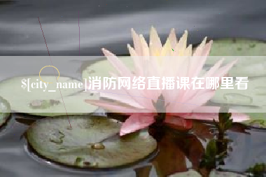 忻州消防网络直播课在哪里看