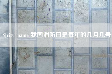 忻州我国消防日是每年的几月几号
