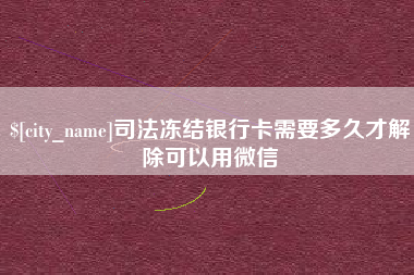 忻州司法冻结银行卡需要多久才解除可以用微信