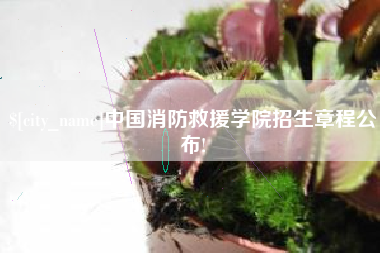 忻州中国消防救援学院招生章程公布!