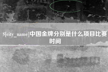 忻州中国金牌分别是什么项目比赛时间
