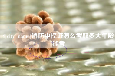 忻州消防中控证怎么考取多大年龄能考